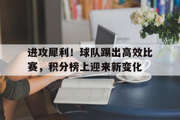 关于进攻犀利！球队踢出高效比赛，积分榜上迎来新变化的信息