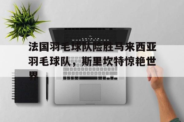 法国羽毛球队险胜马来西亚羽毛球队,斯里坎特惊艳世界的简单介绍 法国羽毛球队险胜马来西亚羽毛球队,斯里坎特惊艳世界的简单介绍