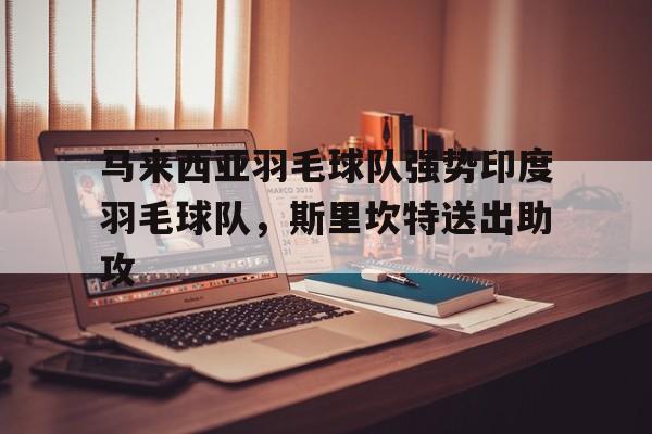 马来西亚羽毛球队强势印度羽毛球队,斯里坎特送出助攻的简单介绍 马来西亚羽毛球队强势印度羽毛球队,斯里坎特送出助攻的简单介绍