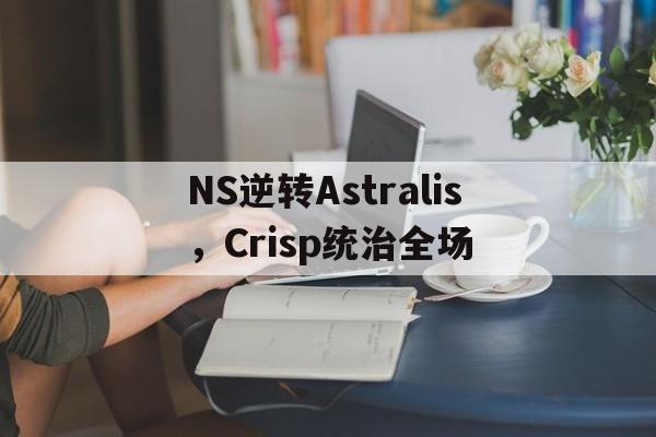 NS逆转Astralis,Crisp统治全场 NS逆转Astralis,Crisp统治全场